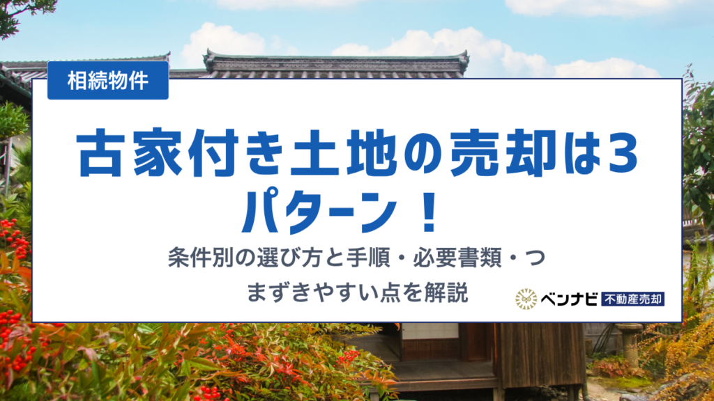 古家付き土地の売却は3パターン！ 条件別の選び方と手順・必要書類・つまずきやすい点を解説